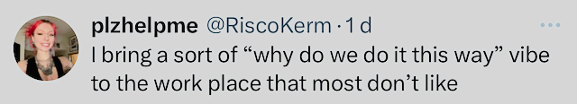 Fra Twitters Plzhelpme: I bring a sort of 'why do we do it this way' vibe to the workplace that most people don't like